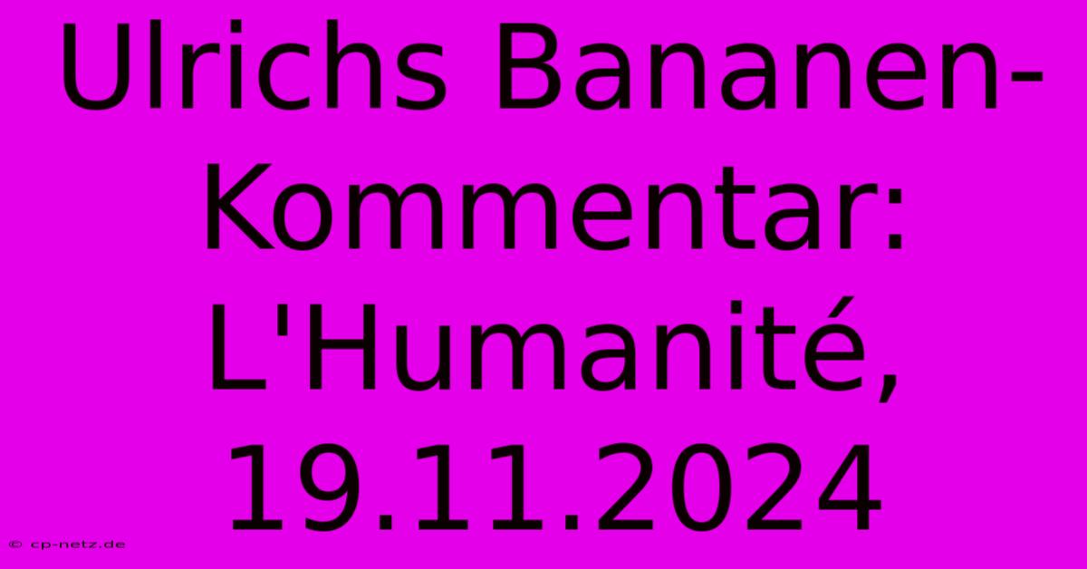 Ulrichs Bananen-Kommentar: L'Humanité, 19.11.2024