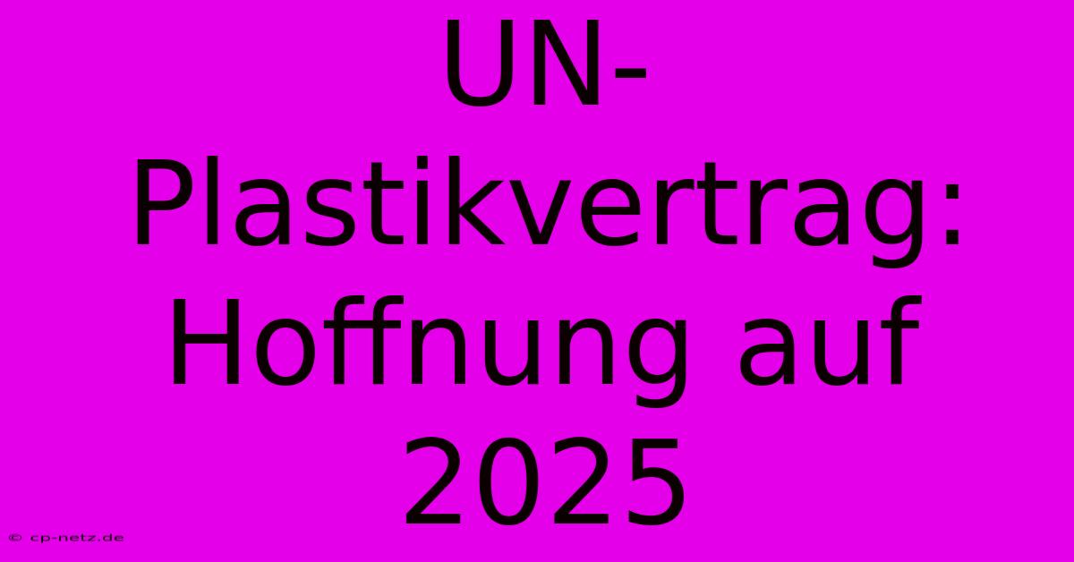 UN-Plastikvertrag: Hoffnung Auf 2025