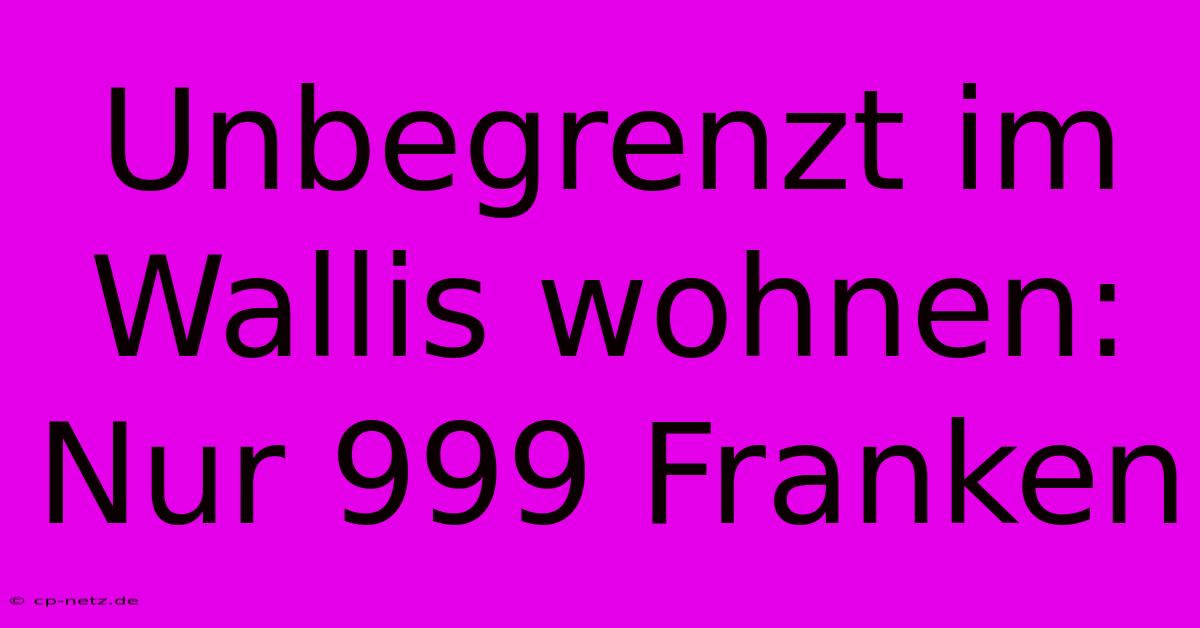 Unbegrenzt Im Wallis Wohnen: Nur 999 Franken