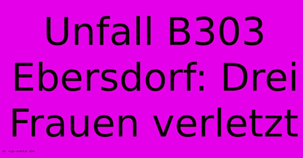 Unfall B303 Ebersdorf: Drei Frauen Verletzt