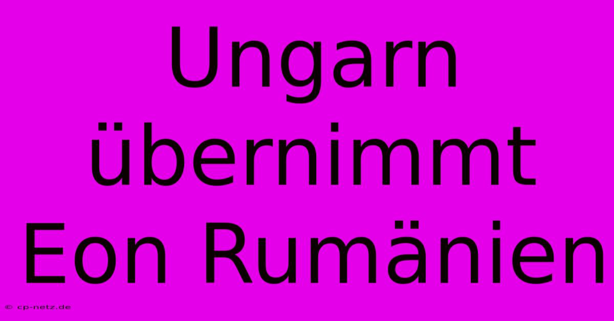 Ungarn Übernimmt Eon Rumänien