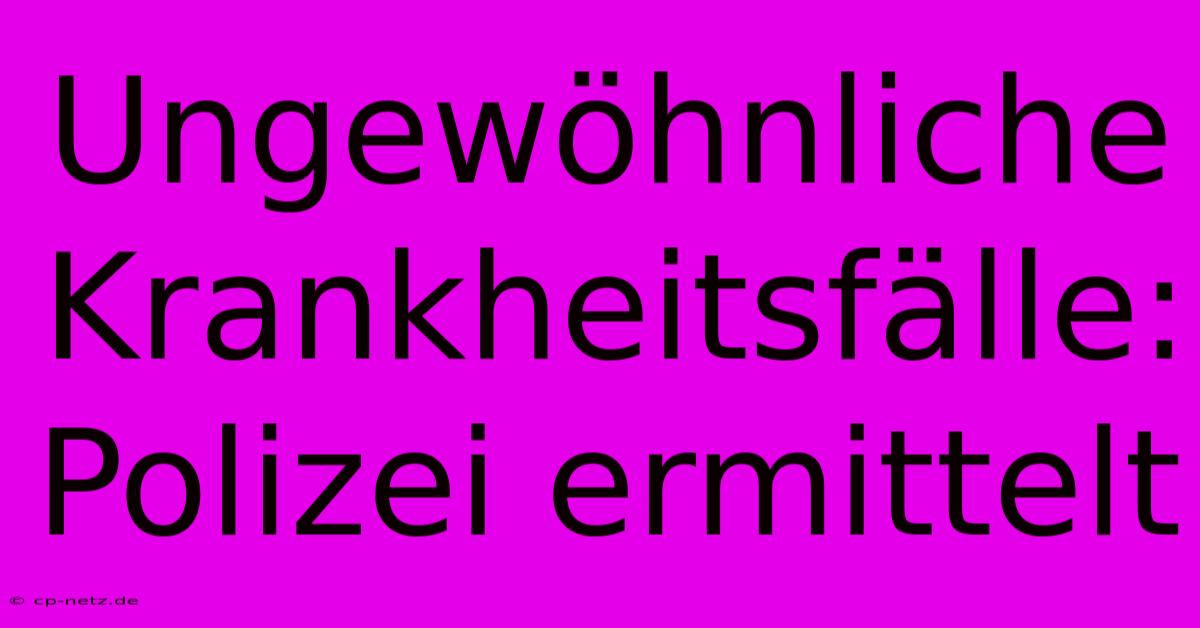 Ungewöhnliche Krankheitsfälle: Polizei Ermittelt