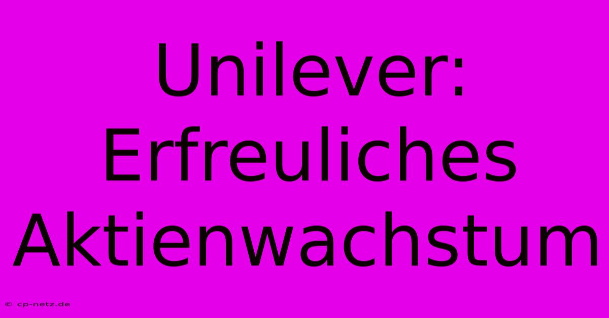 Unilever: Erfreuliches Aktienwachstum