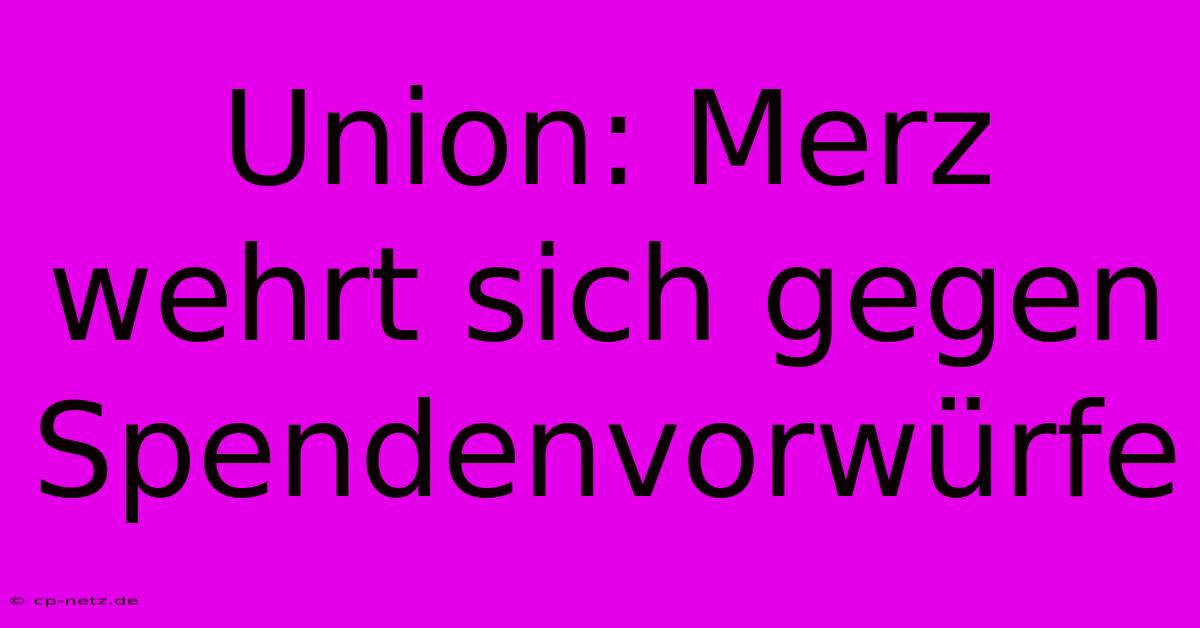 Union: Merz Wehrt Sich Gegen Spendenvorwürfe