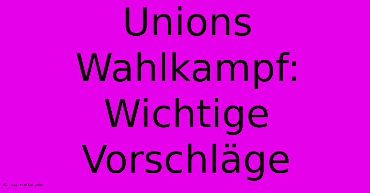 Unions Wahlkampf:  Wichtige Vorschläge