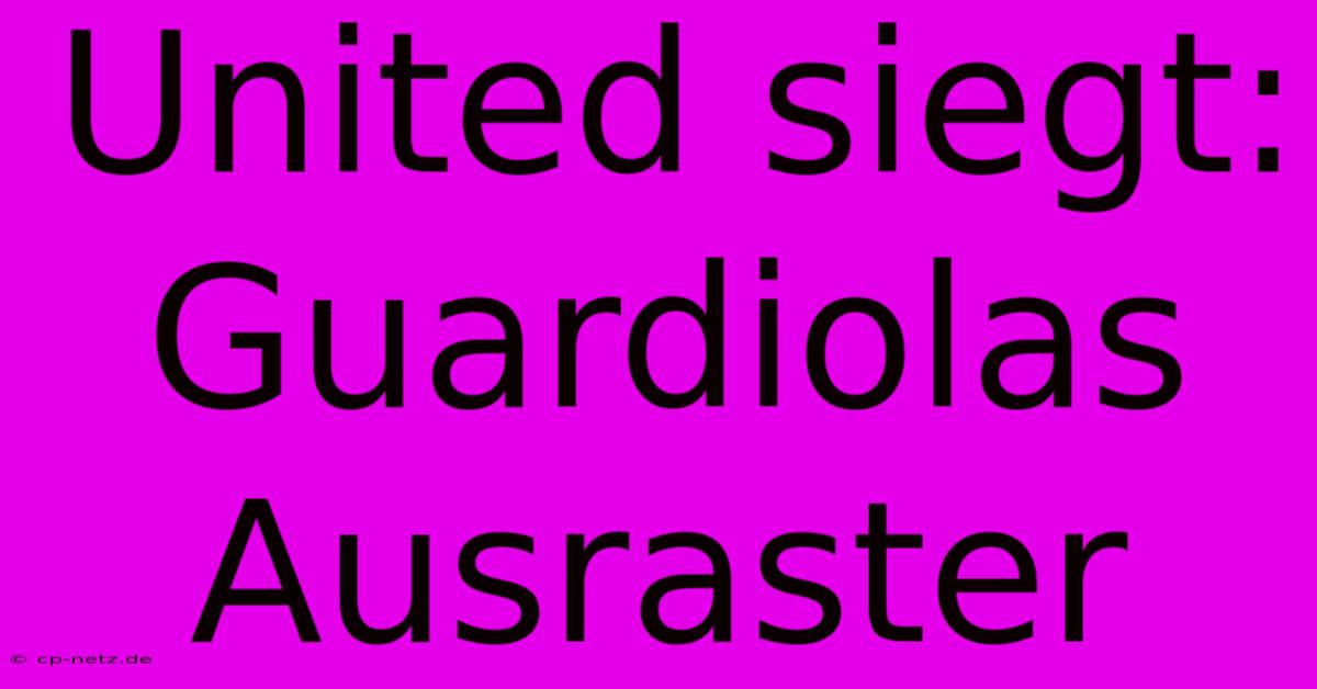 United Siegt: Guardiolas Ausraster