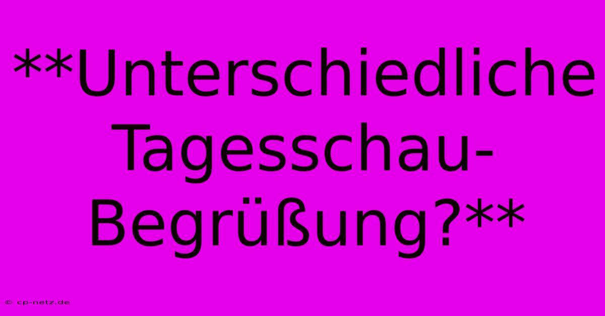 **Unterschiedliche Tagesschau-Begrüßung?**