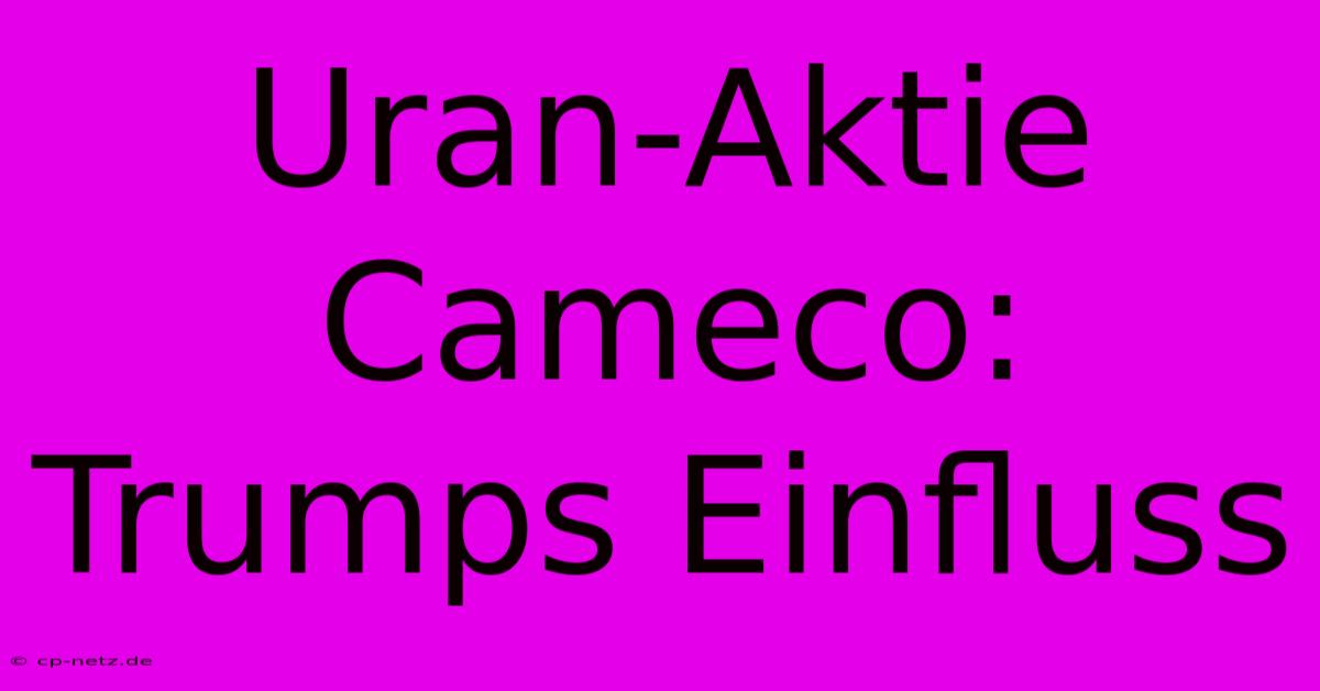 Uran-Aktie Cameco: Trumps Einfluss