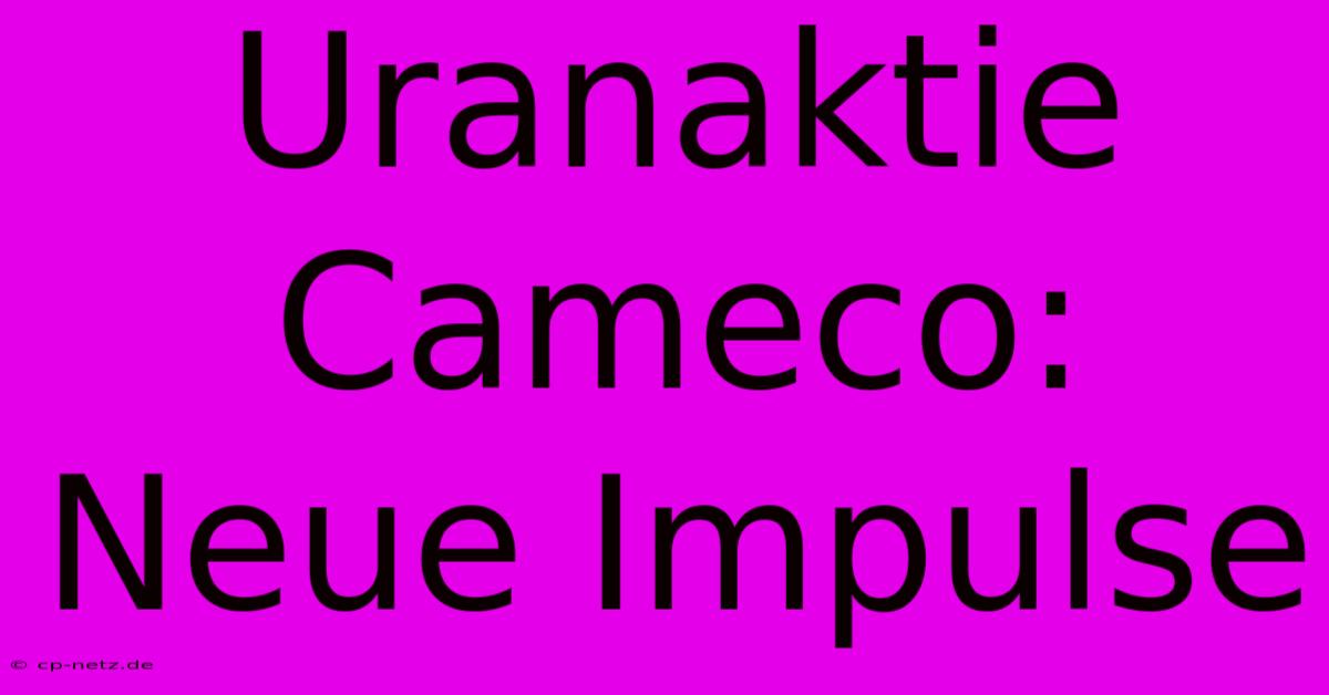 Uranaktie Cameco: Neue Impulse