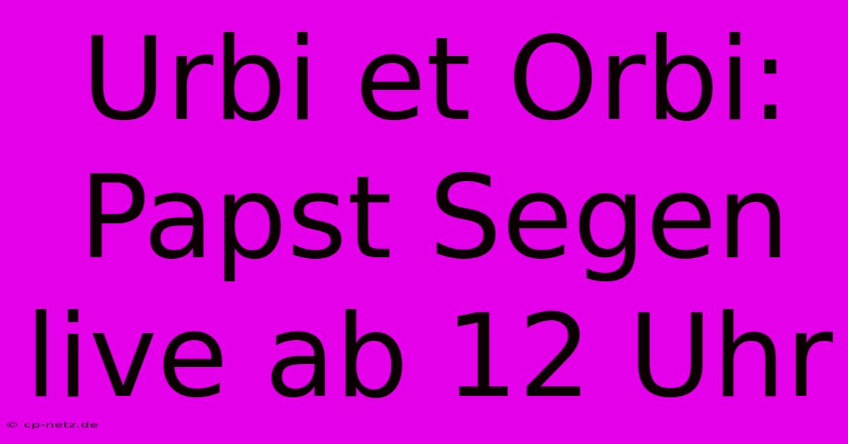 Urbi Et Orbi: Papst Segen Live Ab 12 Uhr