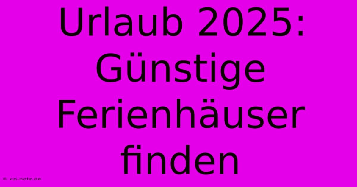 Urlaub 2025: Günstige Ferienhäuser Finden