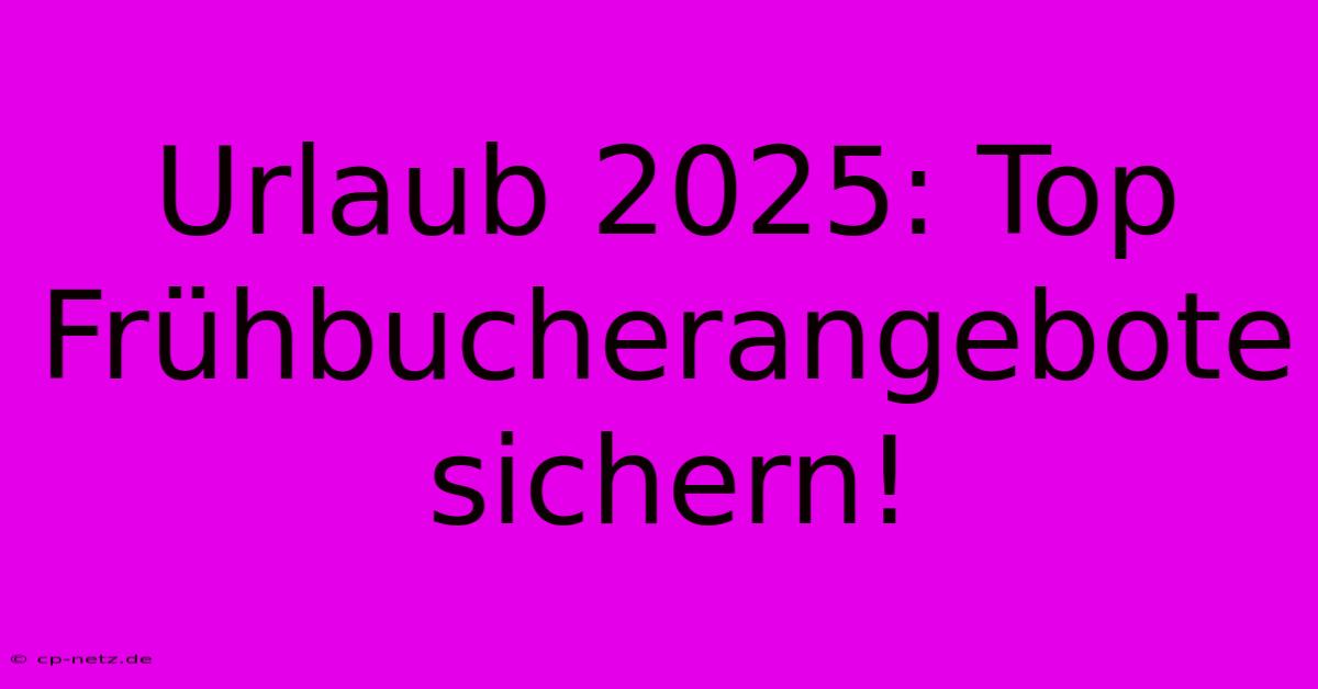 Urlaub 2025: Top Frühbucherangebote Sichern!