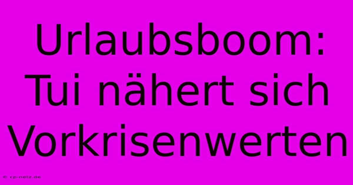 Urlaubsboom: Tui Nähert Sich Vorkrisenwerten