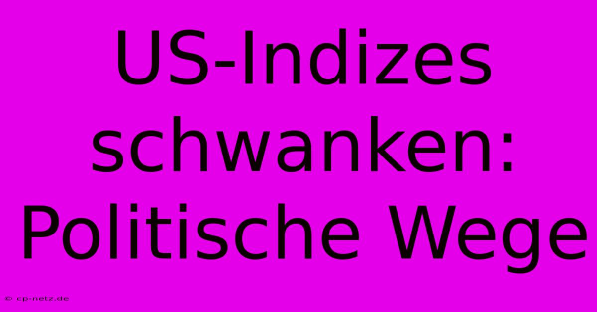 US-Indizes Schwanken:  Politische Wege