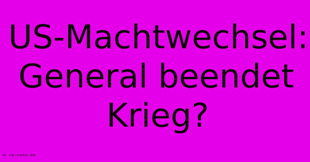 US-Machtwechsel: General Beendet Krieg?