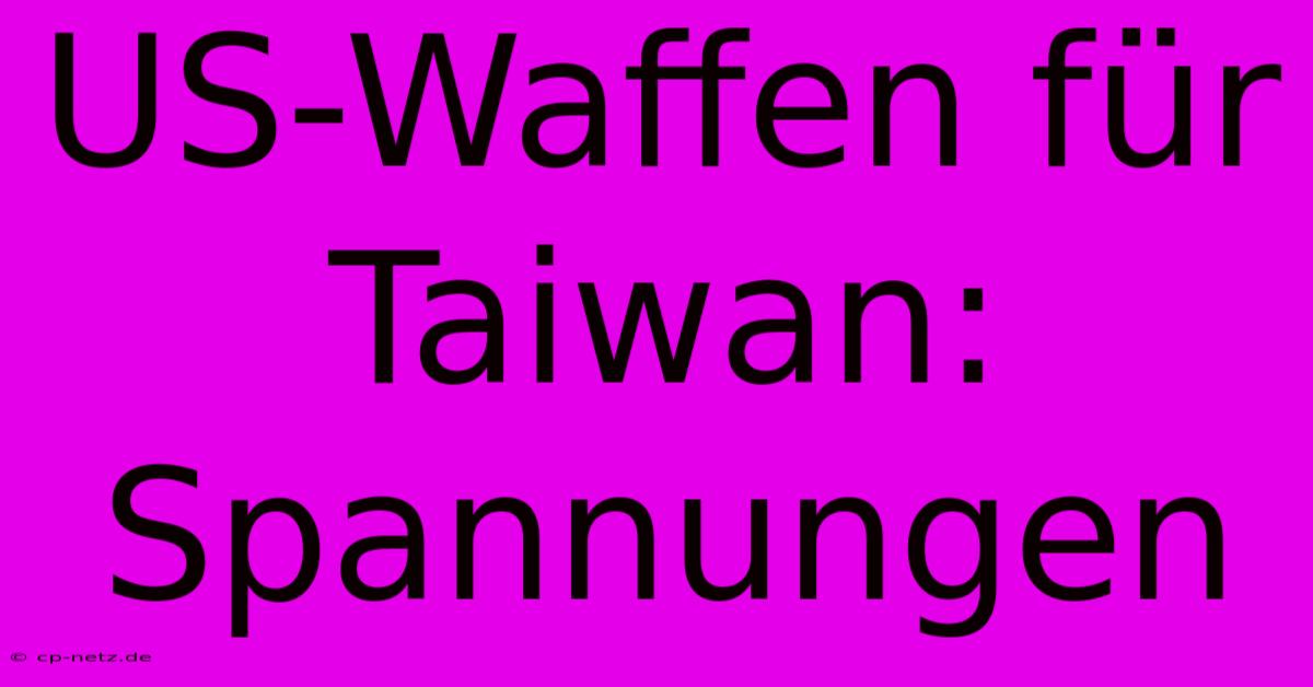 US-Waffen Für Taiwan: Spannungen