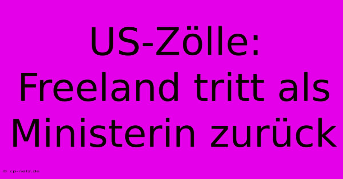 US-Zölle: Freeland Tritt Als Ministerin Zurück