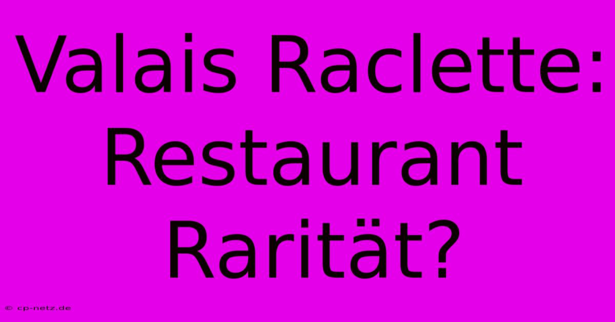 Valais Raclette: Restaurant Rarität?