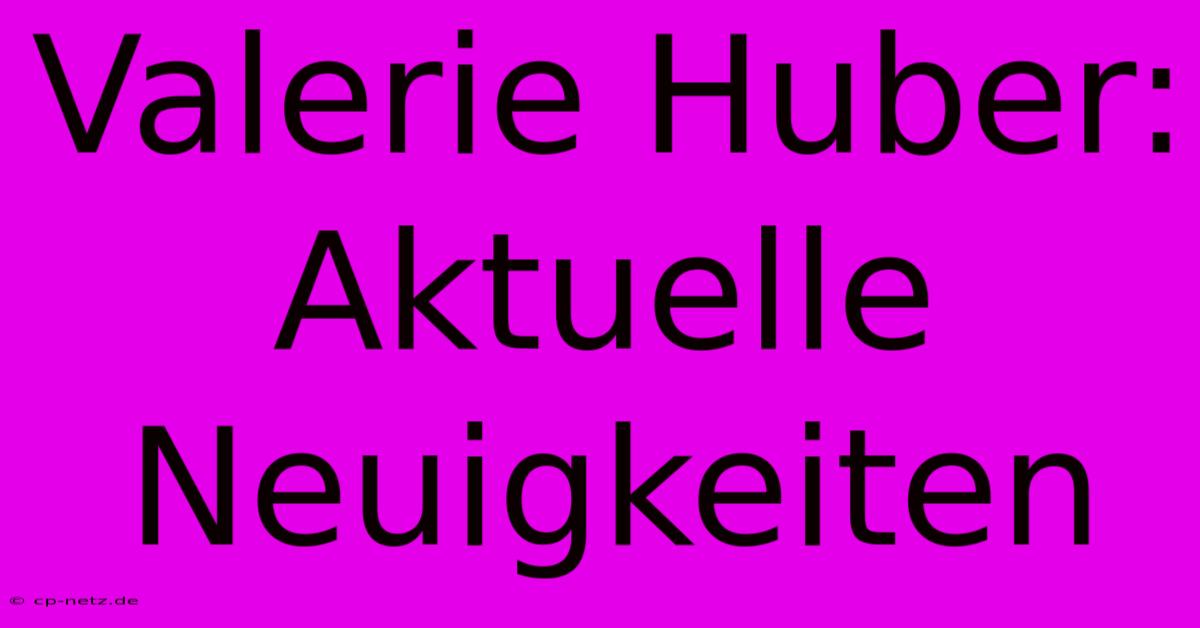 Valerie Huber: Aktuelle Neuigkeiten