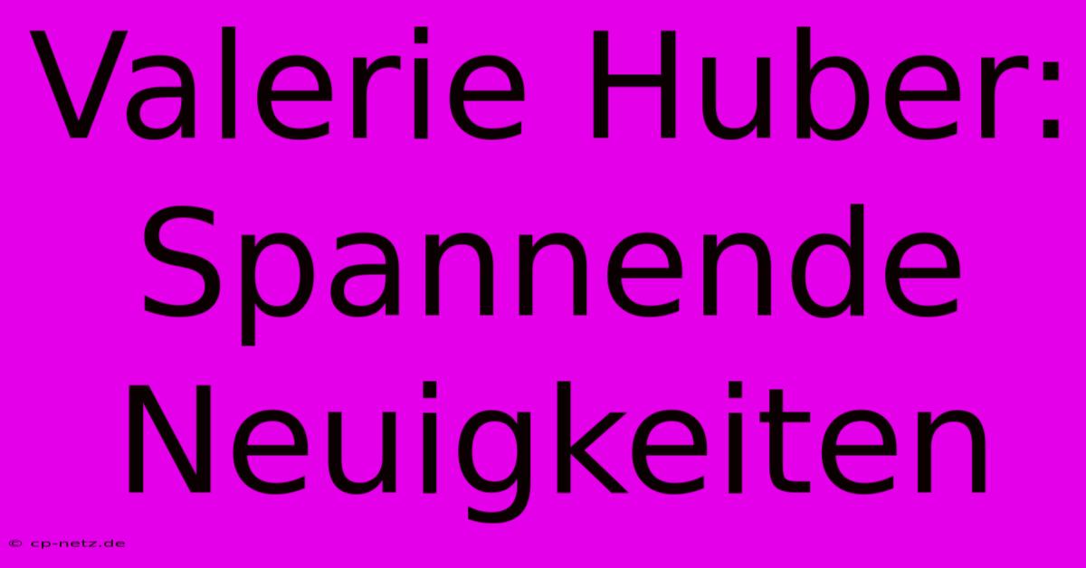 Valerie Huber: Spannende Neuigkeiten