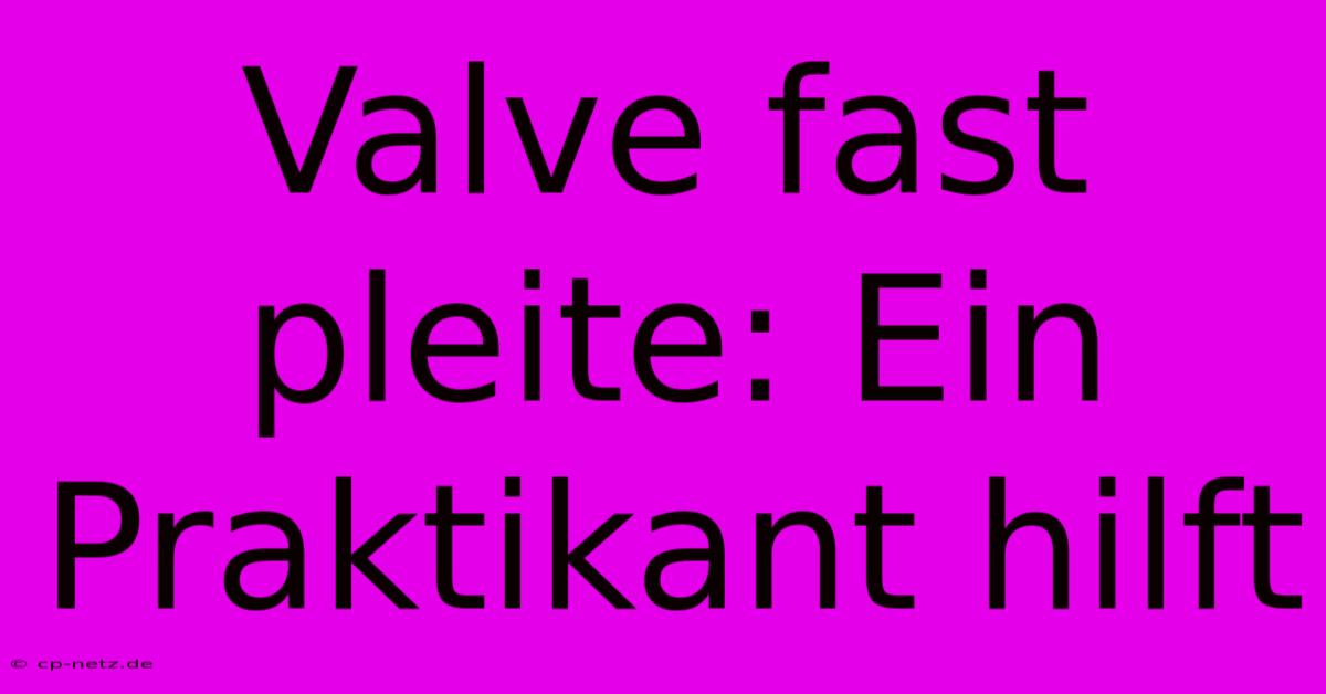 Valve Fast Pleite: Ein Praktikant Hilft