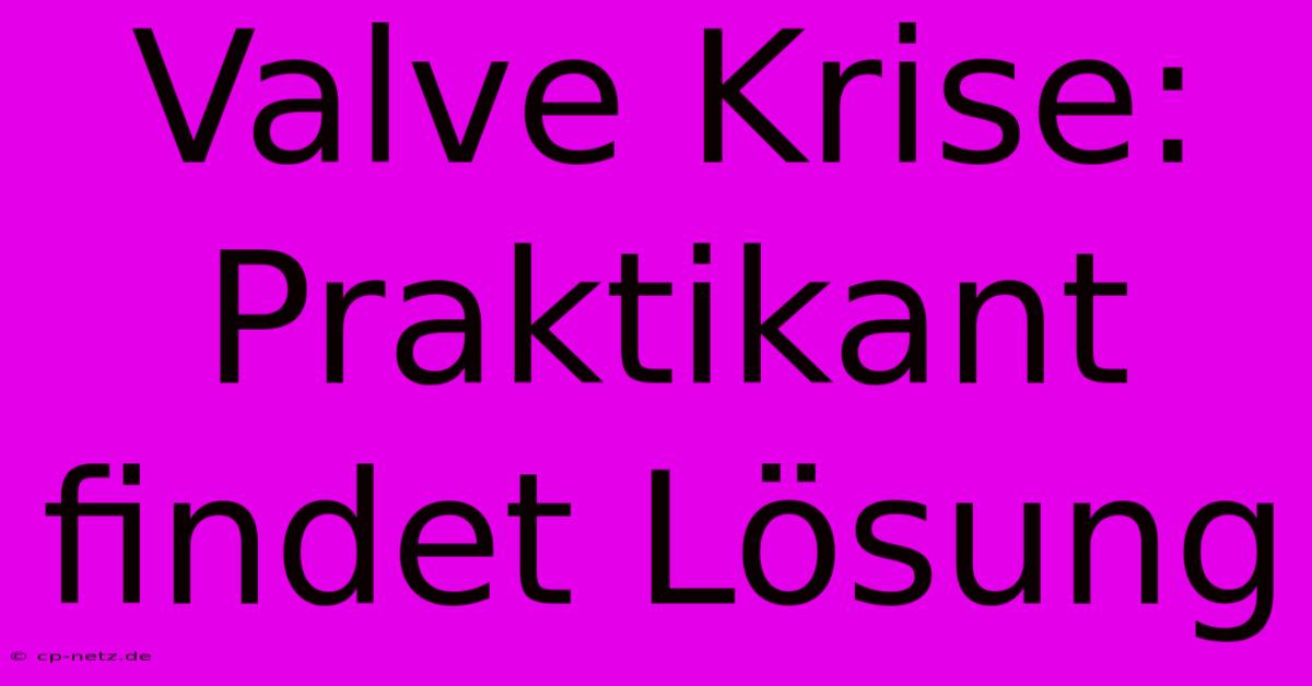 Valve Krise: Praktikant Findet Lösung