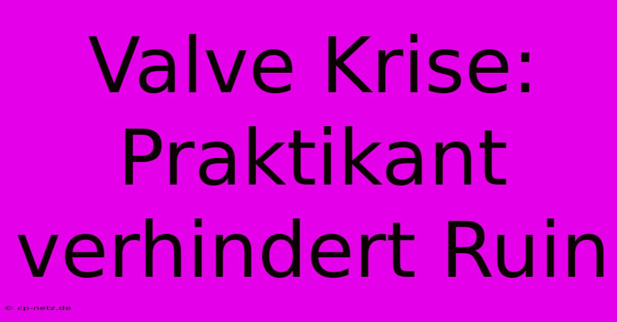 Valve Krise: Praktikant Verhindert Ruin