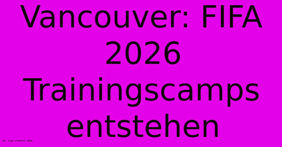 Vancouver: FIFA 2026 Trainingscamps Entstehen