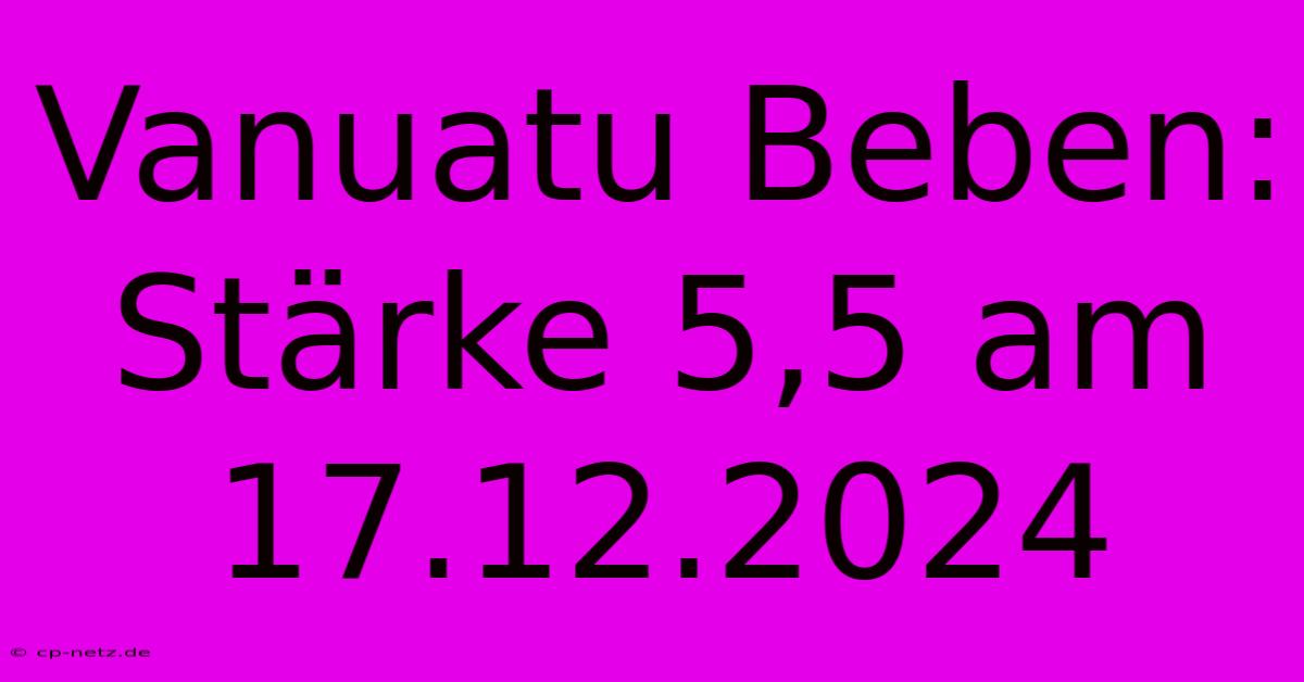 Vanuatu Beben: Stärke 5,5 Am 17.12.2024