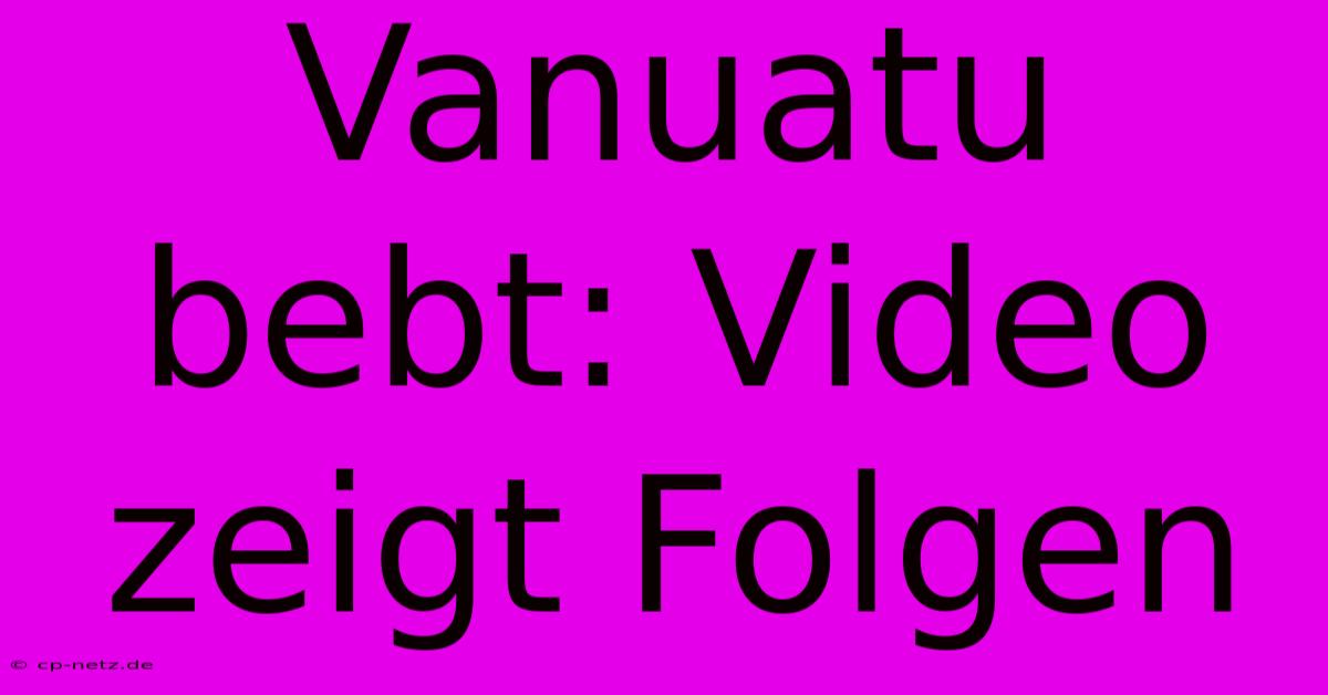 Vanuatu Bebt: Video Zeigt Folgen