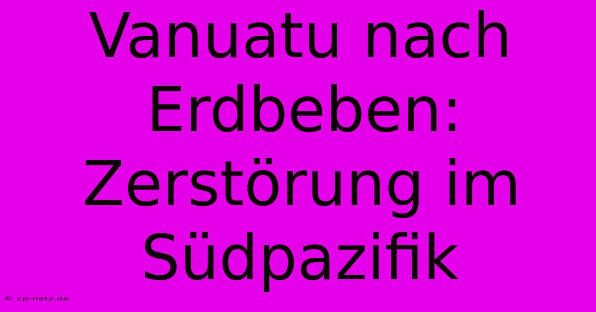 Vanuatu Nach Erdbeben: Zerstörung Im Südpazifik