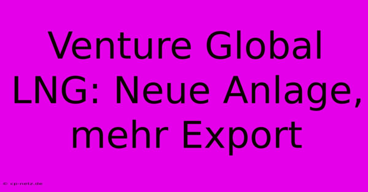 Venture Global LNG: Neue Anlage, Mehr Export