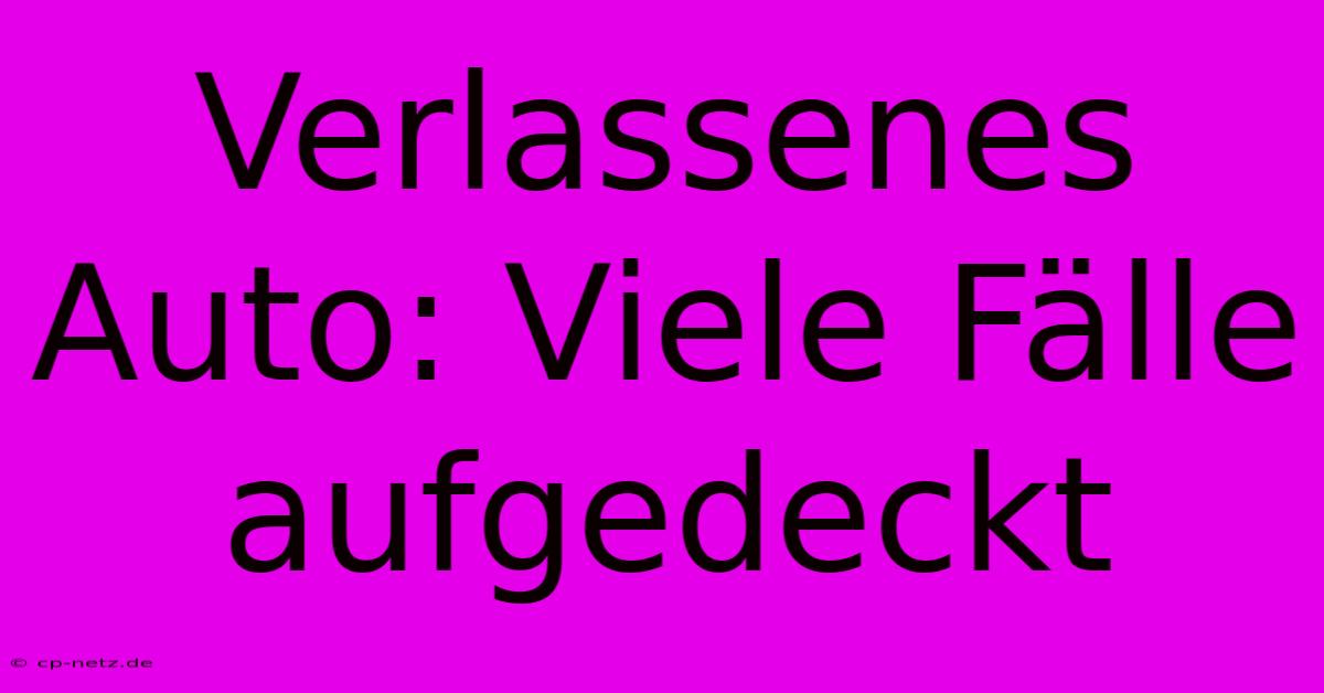 Verlassenes Auto: Viele Fälle Aufgedeckt