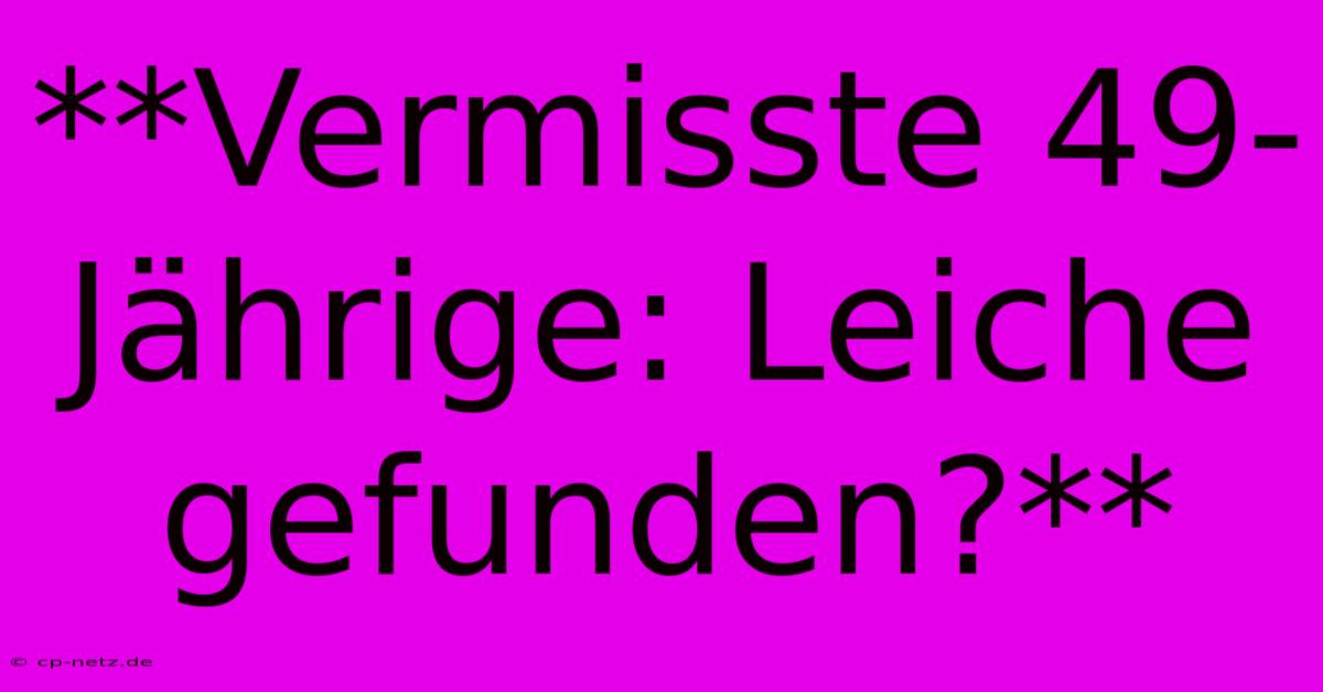 **Vermisste 49-Jährige: Leiche Gefunden?**