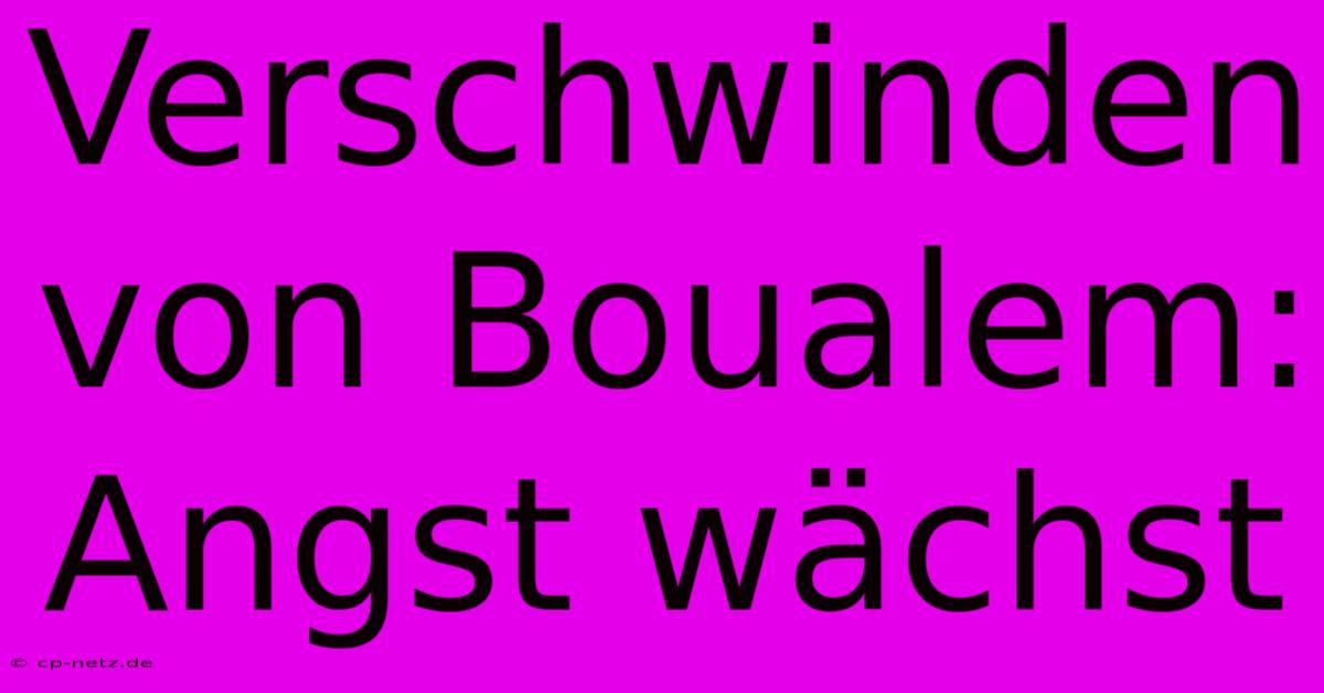 Verschwinden Von Boualem: Angst Wächst