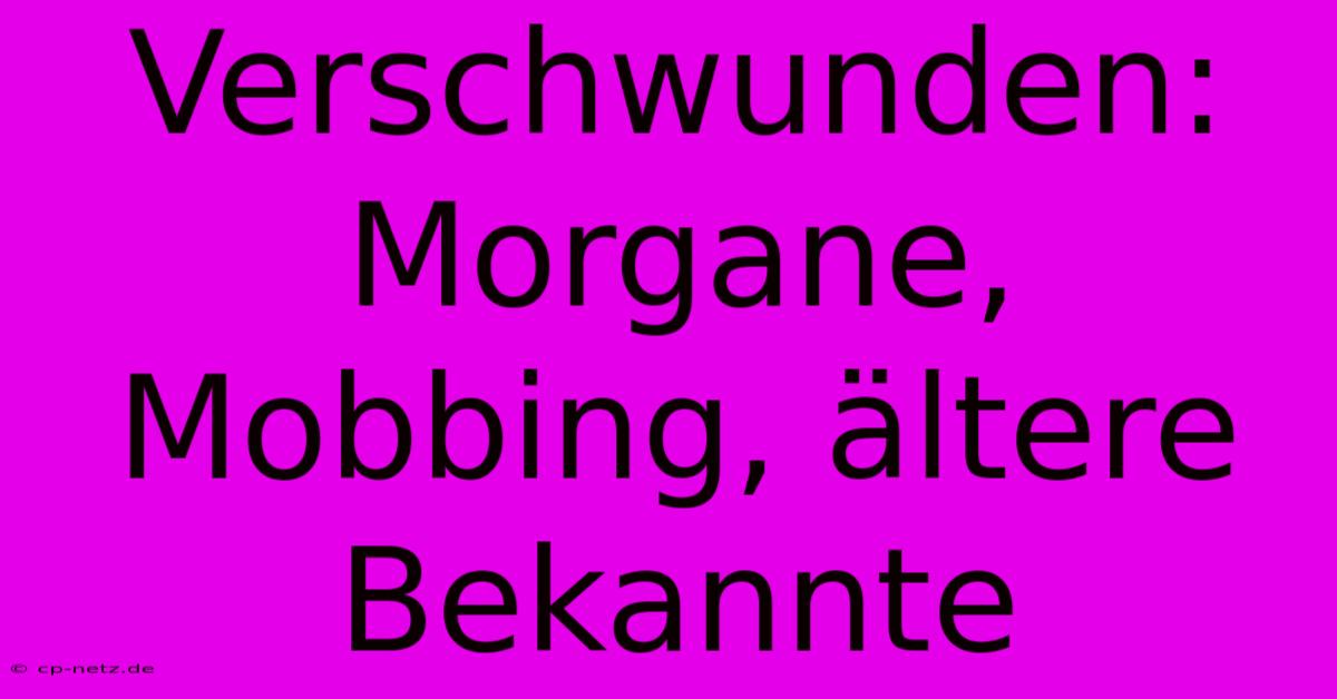 Verschwunden: Morgane, Mobbing, Ältere Bekannte