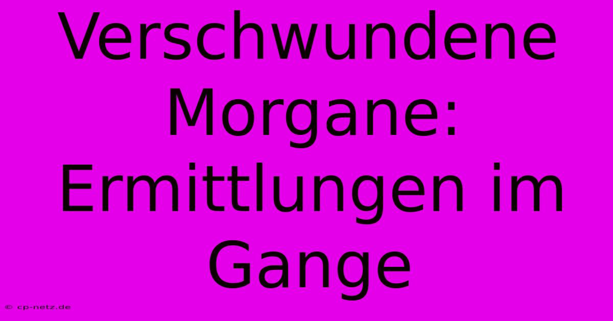 Verschwundene Morgane: Ermittlungen Im Gange