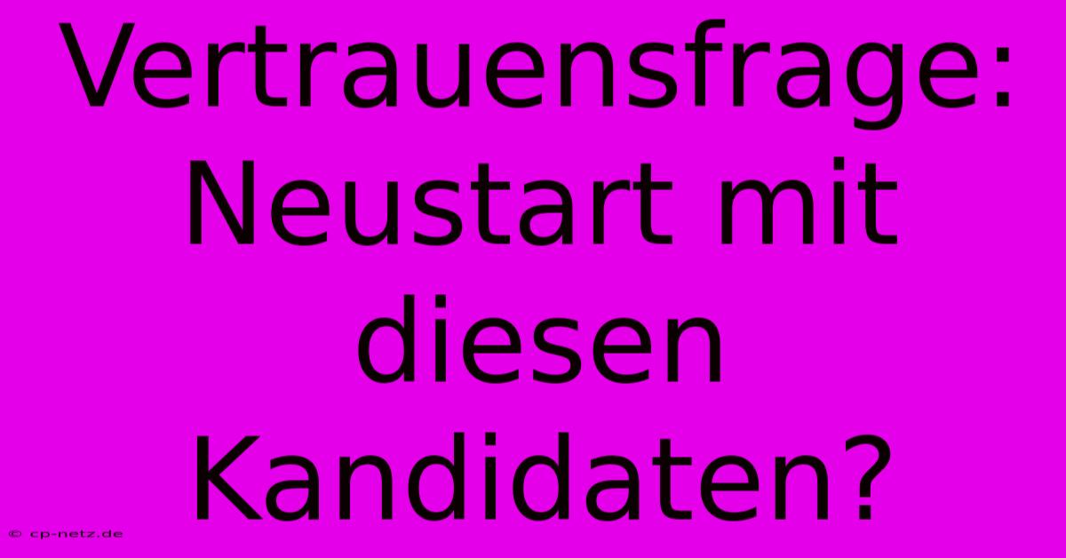 Vertrauensfrage: Neustart Mit Diesen Kandidaten?