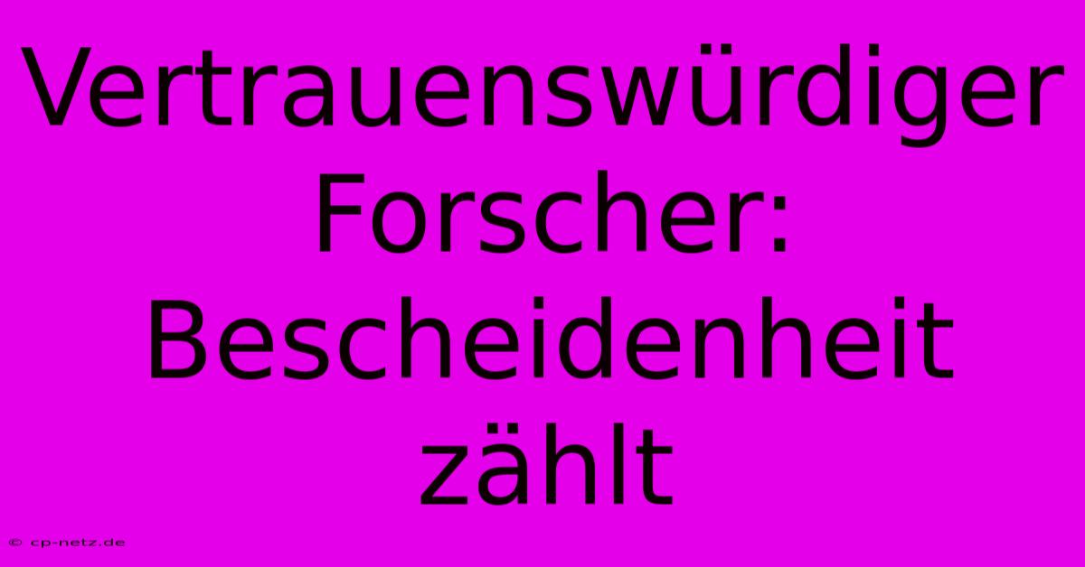 Vertrauenswürdiger Forscher:  Bescheidenheit Zählt