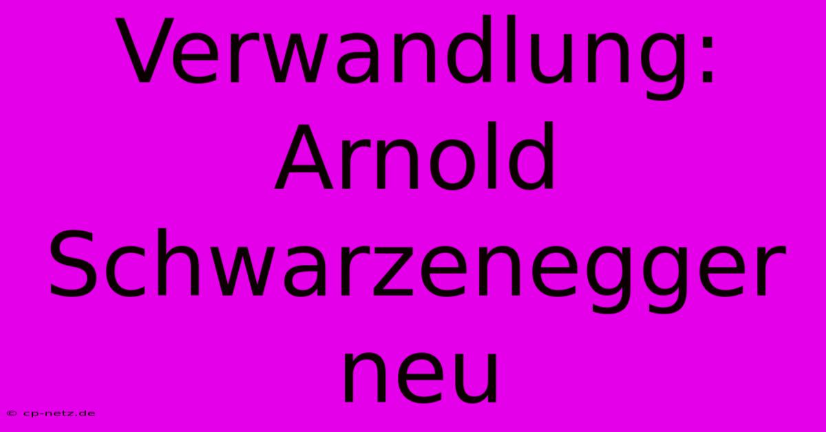 Verwandlung: Arnold Schwarzenegger Neu