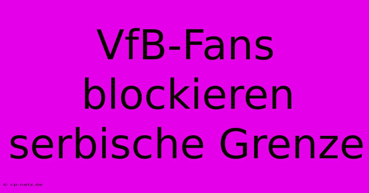 VfB-Fans Blockieren Serbische Grenze