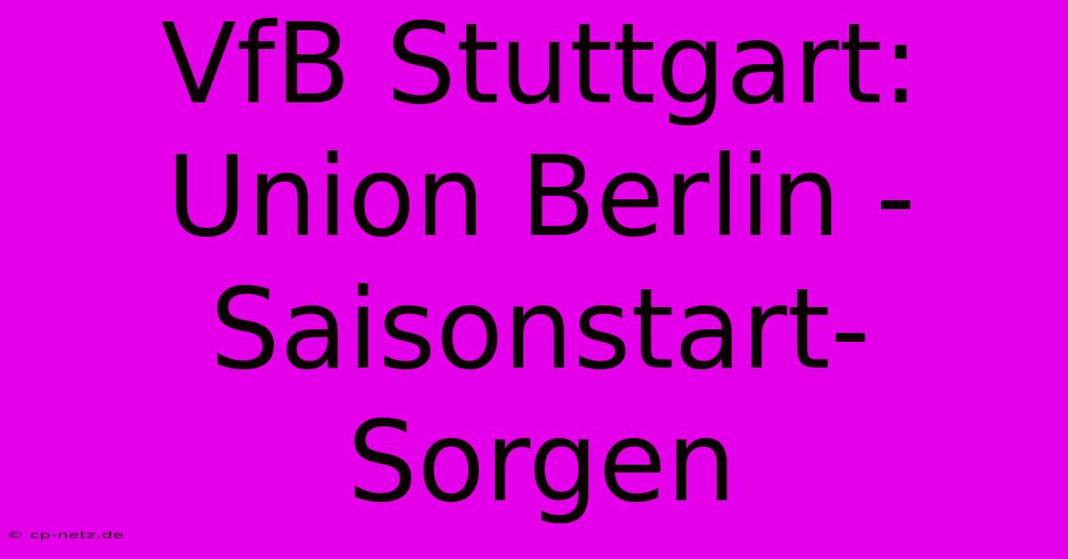 VfB Stuttgart: Union Berlin - Saisonstart-Sorgen