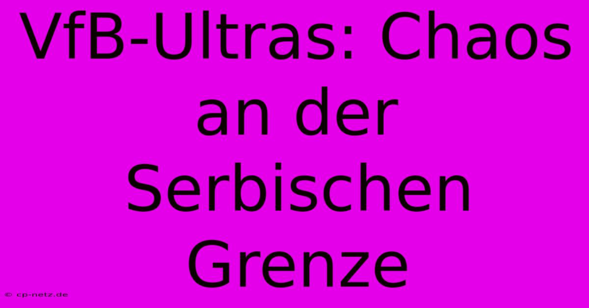 VfB-Ultras: Chaos An Der Serbischen Grenze