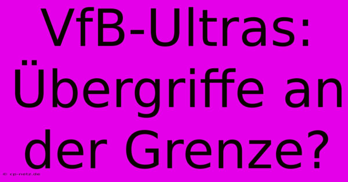 VfB-Ultras: Übergriffe An Der Grenze?