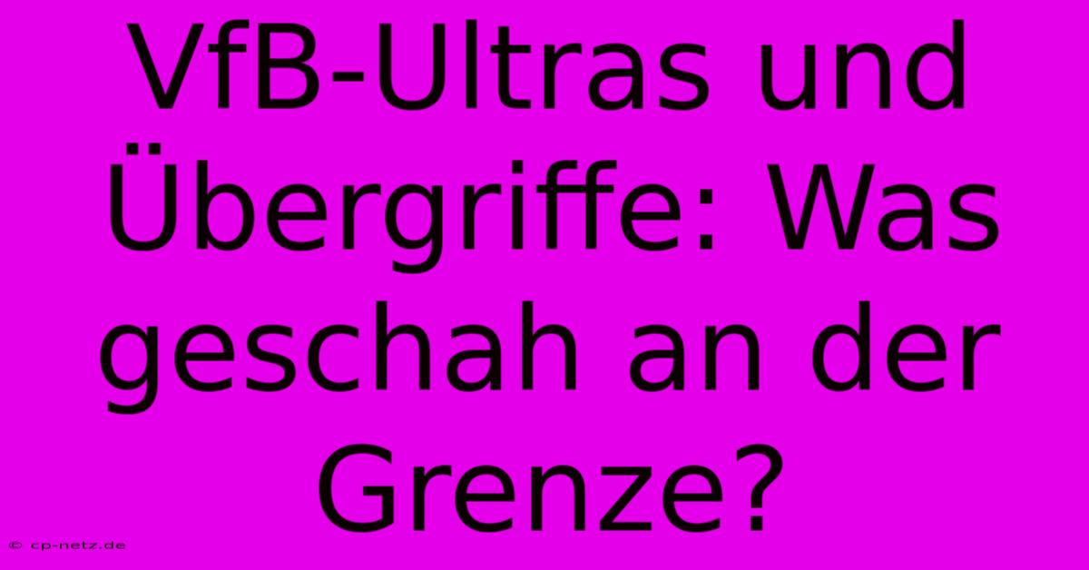 VfB-Ultras Und Übergriffe: Was Geschah An Der Grenze?