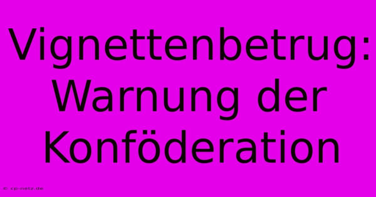 Vignettenbetrug: Warnung Der Konföderation