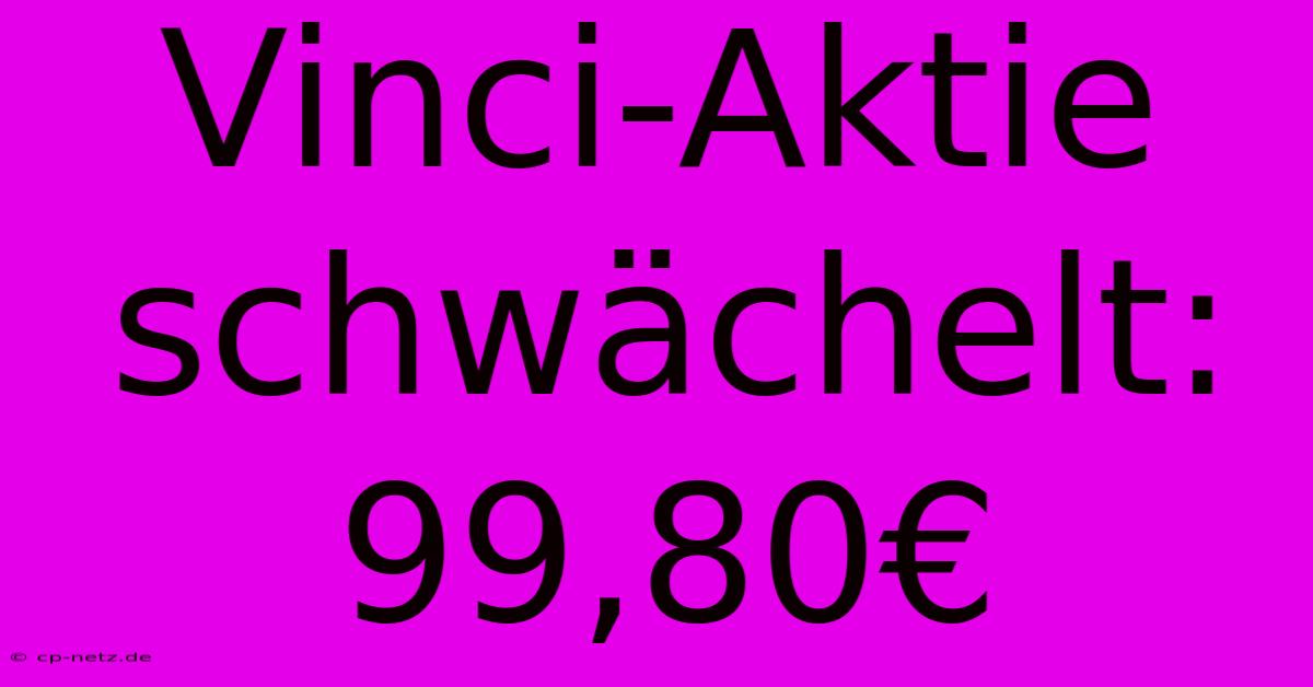 Vinci-Aktie Schwächelt: 99,80€