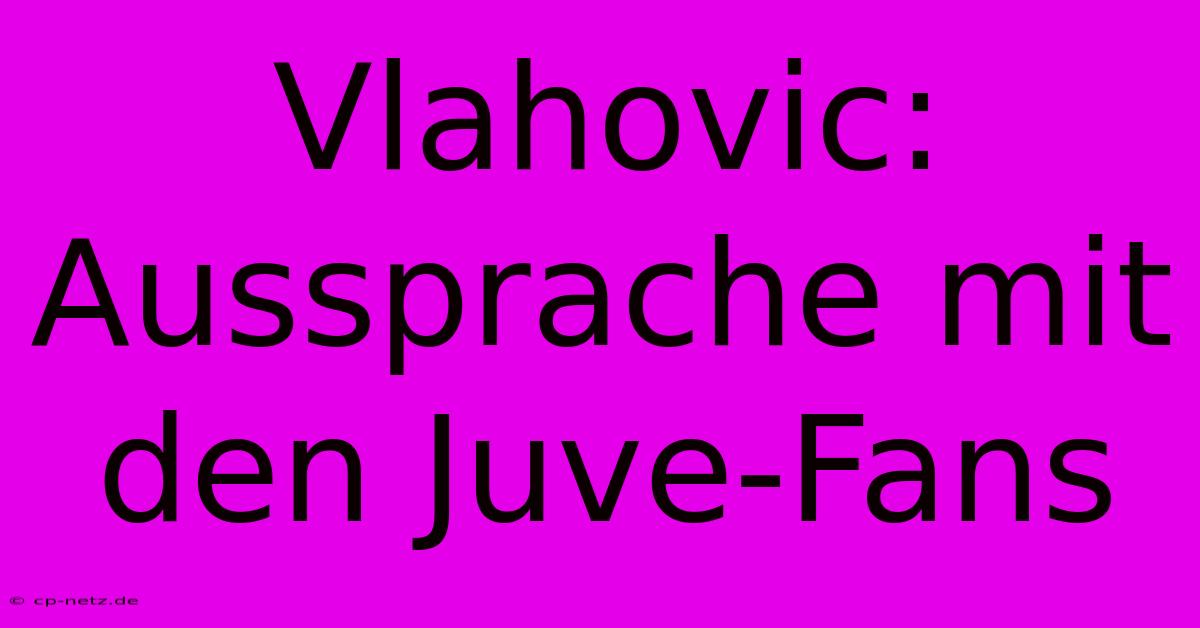 Vlahovic: Aussprache Mit Den Juve-Fans