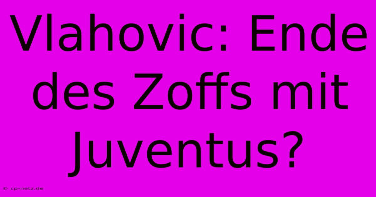 Vlahovic: Ende Des Zoffs Mit Juventus?