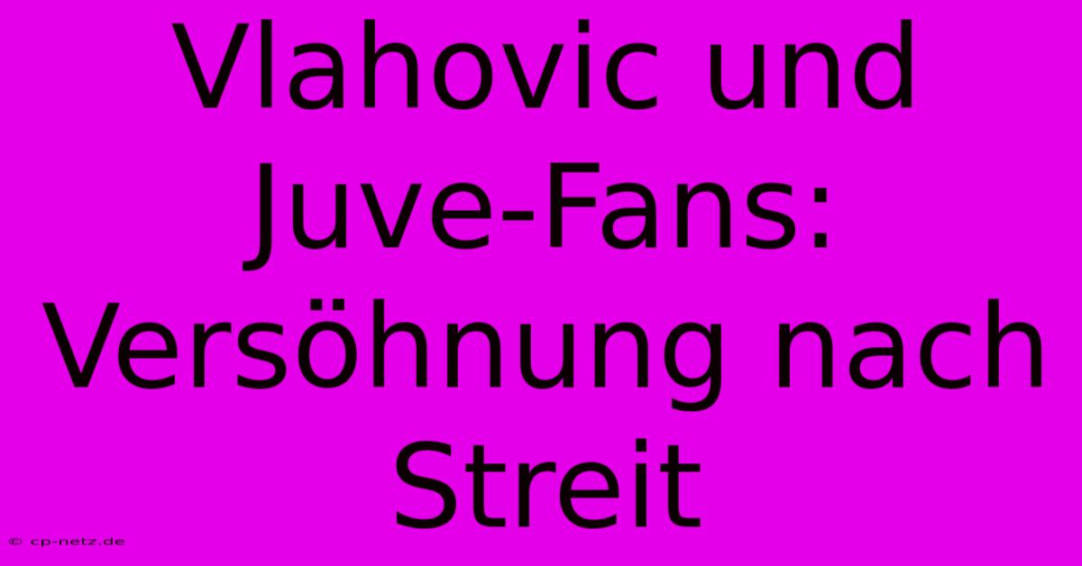 Vlahovic Und Juve-Fans: Versöhnung Nach Streit